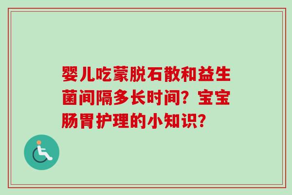 婴儿吃蒙脱石散和益生菌间隔多长时间?宝宝肠胃护理的小知识? 婴儿吃蒙脱石散和益生菌间隔多长时间?宝宝肠胃护理的小知识?