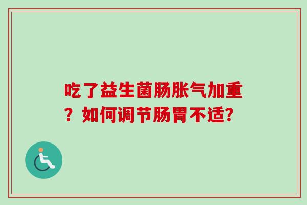 吃了益生菌肠加重?如何调节肠胃不适? 吃了益生菌肠加重?如何调节肠胃不适?
