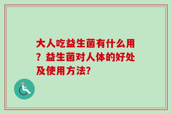 大人吃益生菌有什么用?益生菌对人体的好处及使用方法? 大人吃益生菌有什么用?益生菌对人体的好处及使用方法?