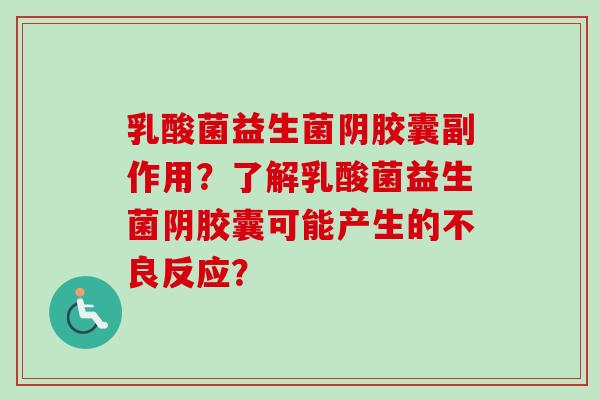乳酸菌益生菌阴胶囊副作用？了解乳酸菌益生菌阴胶囊可能产生的不良反应？