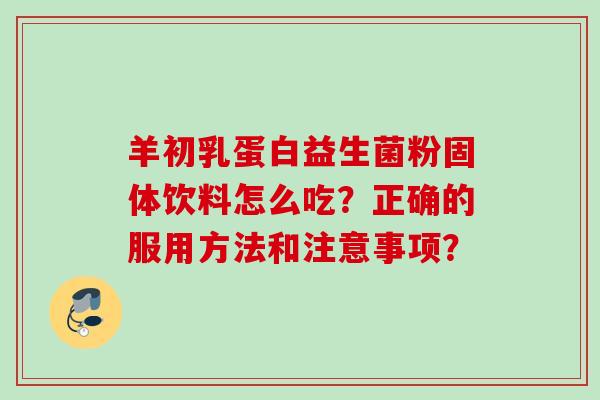 羊初乳蛋白益生菌粉固体饮料怎么吃?正确的服用方法和注意事项? 羊初乳蛋白益生菌粉固体饮料怎么吃?正确的服用方法和注意事项?