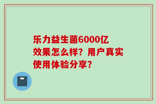 乐力益生菌6000亿效果怎么样？用户真实使用体验分享？