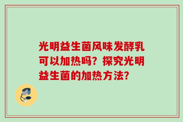 光明益生菌风味发酵乳可以加热吗？探究光明益生菌的加热方法？
