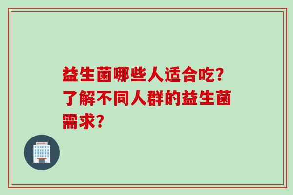 益生菌哪些人适合吃?了解不同人群的益生菌需求? 益生菌哪些人适合吃?了解不同人群的益生菌需求?