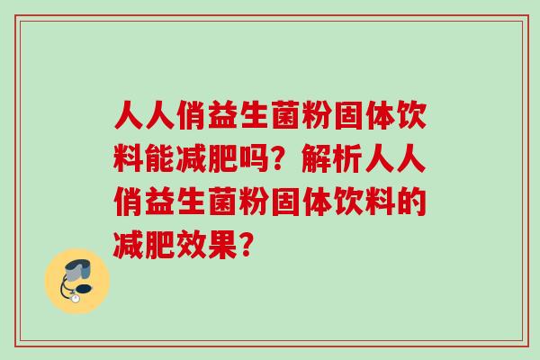 人人俏益生菌粉固体饮料能吗?解析人人俏益生菌粉固体饮料的效果? 人人俏益生菌粉固体饮料能吗?解析人人俏益生菌粉固体饮料的效果?