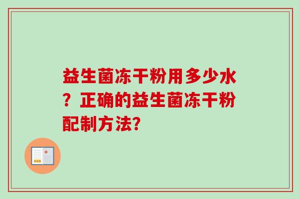 益生菌冻干粉用多少水?正确的益生菌冻干粉配制方法? 益生菌冻干粉用多少水?正确的益生菌冻干粉配制方法?
