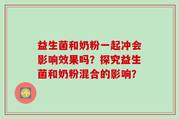 益生菌和奶粉一起冲会影响效果吗？探究益生菌和奶粉混合的影响？