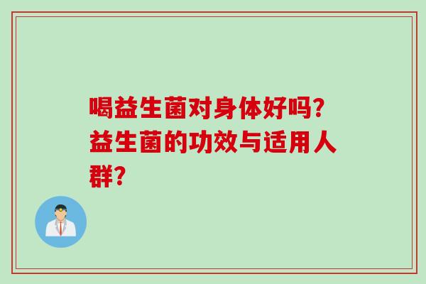 喝益生菌对身体好吗？益生菌的功效与适用人群？