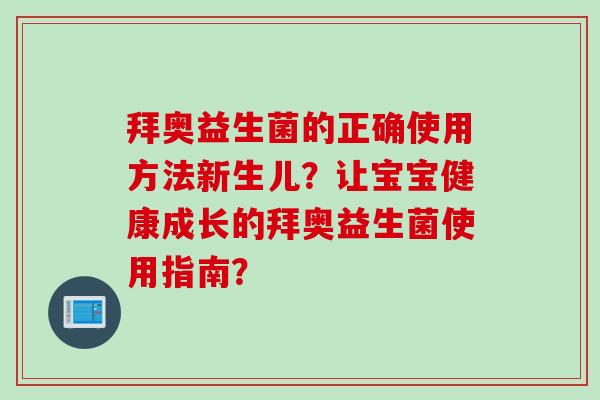 拜奥益生菌的正确使用方法新生儿？让宝宝健康成长的拜奥益生菌使用指南？