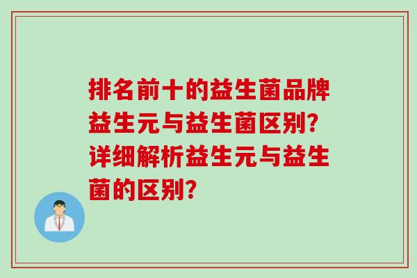 排名前十的益生菌品牌益生元与益生菌区别?详细解析益生元与益生菌的区别? 排名前十的益生菌品牌益生元与益生菌区别?详细解析益生元与益生菌的区别?