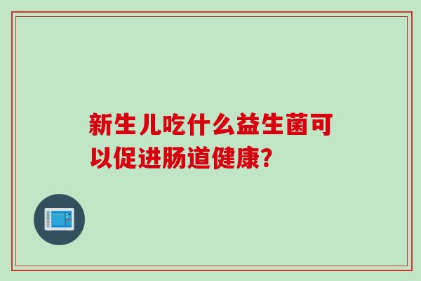 新生儿吃什么益生菌可以促进肠道健康? 新生儿吃什么益生菌可以促进肠道健康?