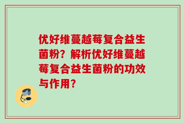 优好维蔓越莓复合益生菌粉?解析优好维蔓越莓复合益生菌粉的功效与作用? 优好维蔓越莓复合益生菌粉?解析优好维蔓越莓复合益生菌粉的功效与作用?
