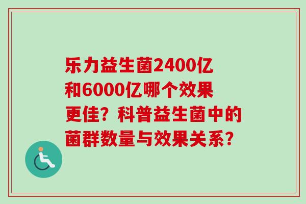 乐力益生菌2400亿和6000亿哪个效果更佳?科普益生菌中的菌群数量与效果关系? 乐力益生菌2400亿和6000亿哪个效果更佳?科普益生菌中的菌群数量与效果关系?