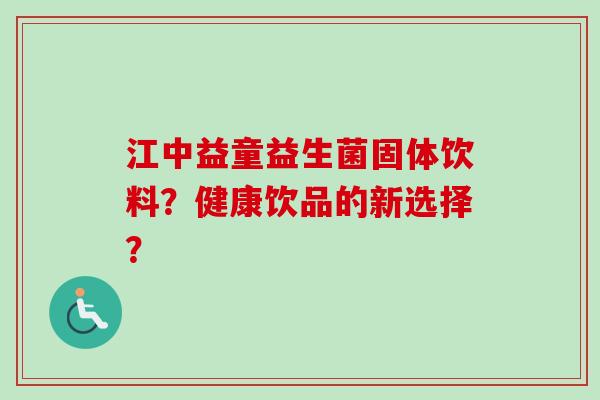 江中益童益生菌固体饮料？健康饮品的新选择？