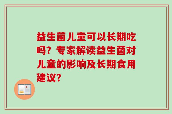 益生菌儿童可以长期吃吗?专家解读益生菌对儿童的影响及长期食用建议? 益生菌儿童可以长期吃吗?专家解读益生菌对儿童的影响及长期食用建议?