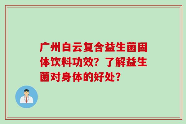 广州白云复合益生菌固体饮料功效?了解益生菌对身体的好处? 广州白云复合益生菌固体饮料功效?了解益生菌对身体的好处?