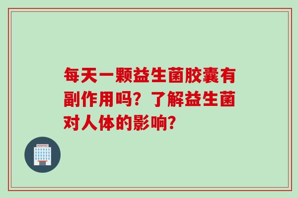 每天一颗益生菌胶囊有副作用吗？了解益生菌对人体的影响？