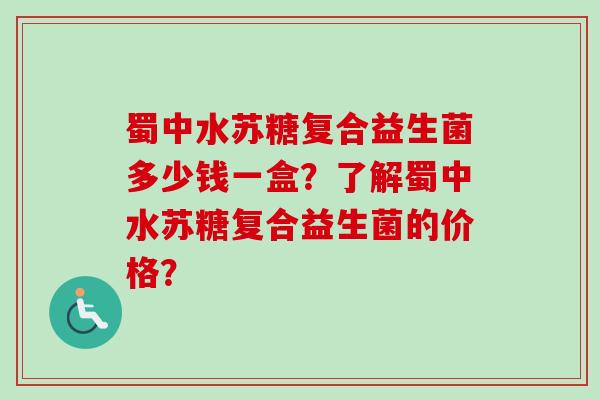 蜀中水苏糖复合益生菌多少钱一盒?了解蜀中水苏糖复合益生菌的价格? 蜀中水苏糖复合益生菌多少钱一盒?了解蜀中水苏糖复合益生菌的价格?