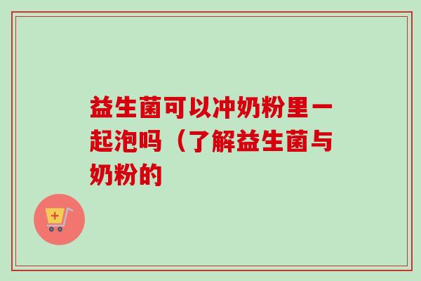 益生菌可以冲奶粉里一起泡吗（了解益生菌与奶粉的