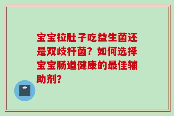 宝宝拉肚子吃益生菌还是双歧杆菌？如何选择宝宝肠道健康的佳辅助剂？