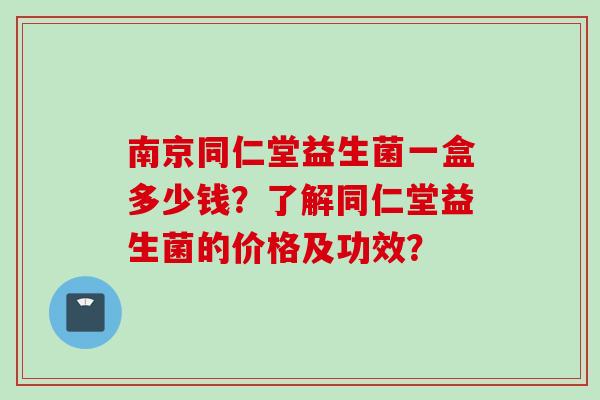 南京同仁堂益生菌一盒多少钱？了解同仁堂益生菌的价格及功效？