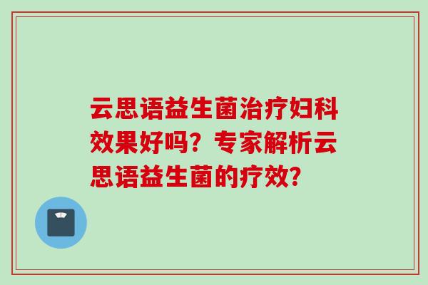 云思语益生菌效果好吗?专家解析云思语益生菌的疗效? 云思语益生菌效果好吗?专家解析云思语益生菌的疗效?