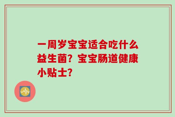 一周岁宝宝适合吃什么益生菌?宝宝肠道健康小贴士? 一周岁宝宝适合吃什么益生菌?宝宝肠道健康小贴士?