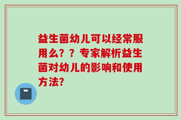 益生菌幼儿可以经常服用么??专家解析益生菌对幼儿的影响和使用方法? 益生菌幼儿可以经常服用么??专家解析益生菌对幼儿的影响和使用方法?