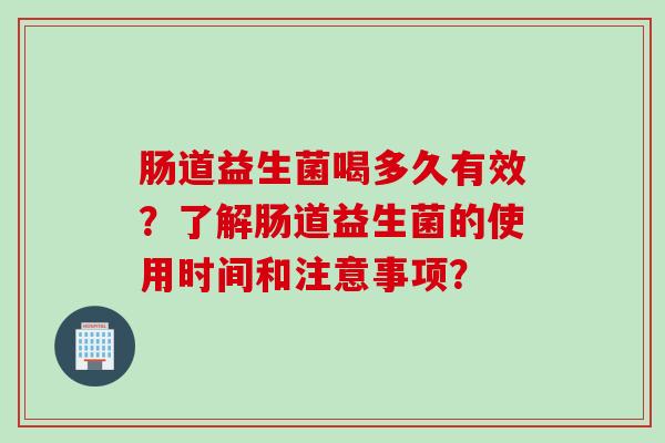 肠道益生菌喝多久有效?了解肠道益生菌的使用时间和注意事项? 肠道益生菌喝多久有效?了解肠道益生菌的使用时间和注意事项?