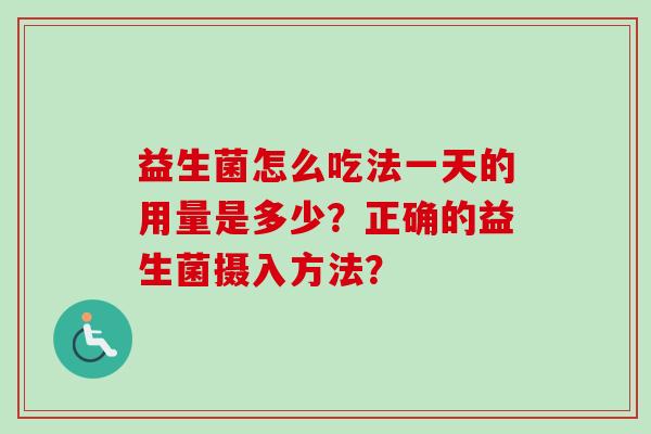 益生菌怎么吃法一天的用量是多少?正确的益生菌摄入方法? 益生菌怎么吃法一天的用量是多少?正确的益生菌摄入方法?