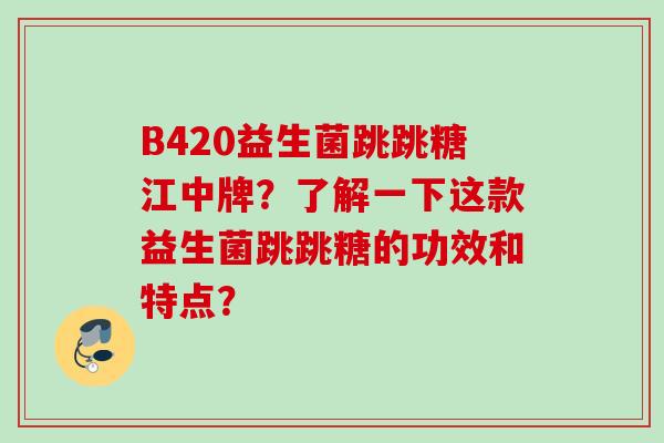 B420益生菌跳跳糖江中牌？了解一下这款益生菌跳跳糖的功效和特点？