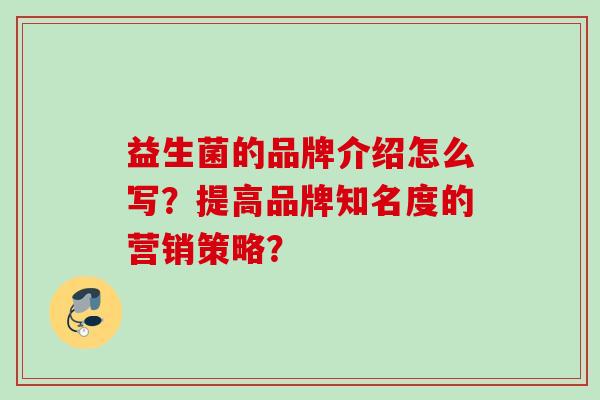 益生菌的品牌介绍怎么写?提高品牌知名度的营销策略? 益生菌的品牌介绍怎么写?提高品牌知名度的营销策略?