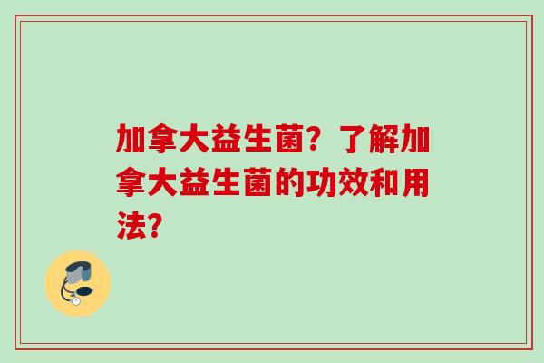 加拿大益生菌?了解加拿大益生菌的功效和用法? 加拿大益生菌?了解加拿大益生菌的功效和用法?