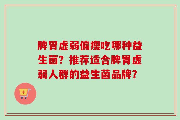 脾胃虚弱偏瘦吃哪种益生菌?推荐适合脾胃虚弱人群的益生菌品牌? 脾胃虚弱偏瘦吃哪种益生菌?推荐适合脾胃虚弱人群的益生菌品牌?
