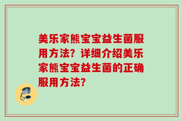 美乐家熊宝宝益生菌服用方法?详细介绍美乐家熊宝宝益生菌的正确服用方法? 美乐家熊宝宝益生菌服用方法?详细介绍美乐家熊宝宝益生菌的正确服用方法?