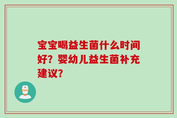 宝宝喝益生菌什么时间好？婴幼儿益生菌补充建议？