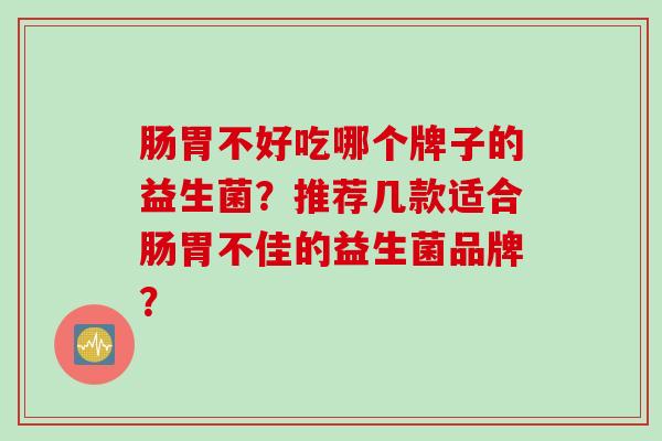 肠胃不好吃哪个牌子的益生菌？推荐几款适合肠胃不佳的益生菌品牌？