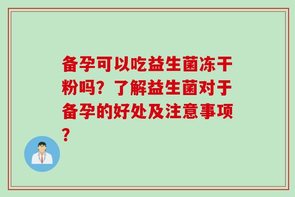 备孕可以吃益生菌冻干粉吗？了解益生菌对于备孕的好处及注意事项？
