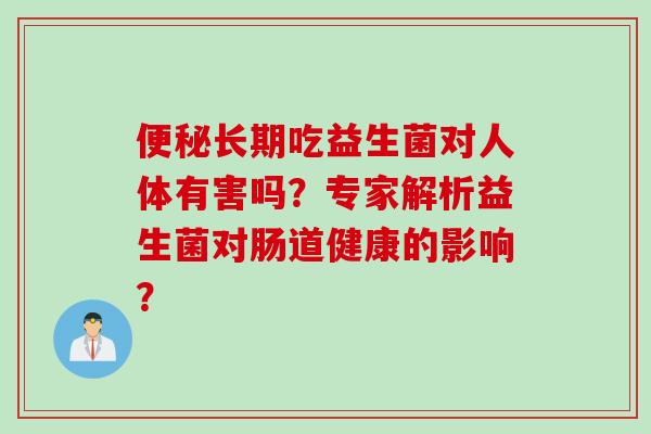 长期吃益生菌对人体有害吗?专家解析益生菌对肠道健康的影响? 长期吃益生菌对人体有害吗?专家解析益生菌对肠道健康的影响?