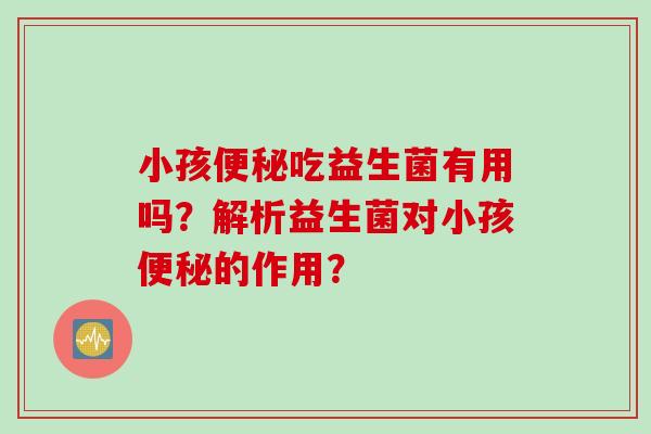 小孩吃益生菌有用吗?解析益生菌对小孩的作用? 小孩吃益生菌有用吗?解析益生菌对小孩的作用?