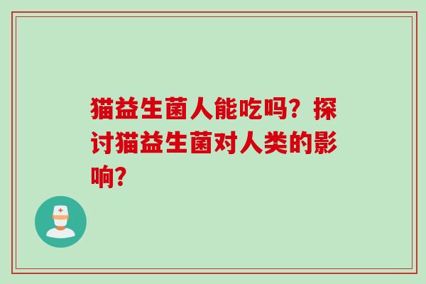 猫益生菌人能吃吗？探讨猫益生菌对人类的影响？