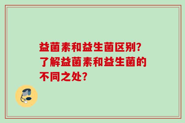 益菌素和益生菌区别?了解益菌素和益生菌的不同之处? 益菌素和益生菌区别?了解益菌素和益生菌的不同之处?
