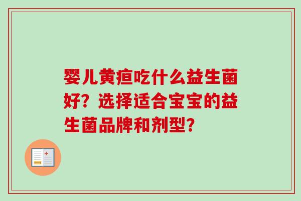 婴儿黄疸吃什么益生菌好?选择适合宝宝的益生菌品牌和剂型? 婴儿黄疸吃什么益生菌好?选择适合宝宝的益生菌品牌和剂型?