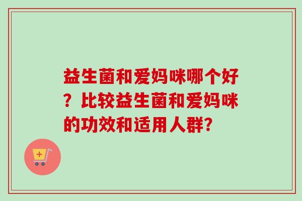 益生菌和爱妈咪哪个好?比较益生菌和爱妈咪的功效和适用人群? 益生菌和爱妈咪哪个好?比较益生菌和爱妈咪的功效和适用人群?