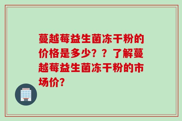 蔓越莓益生菌冻干粉的价格是多少??了解蔓越莓益生菌冻干粉的市场价? 蔓越莓益生菌冻干粉的价格是多少??了解蔓越莓益生菌冻干粉的市场价?