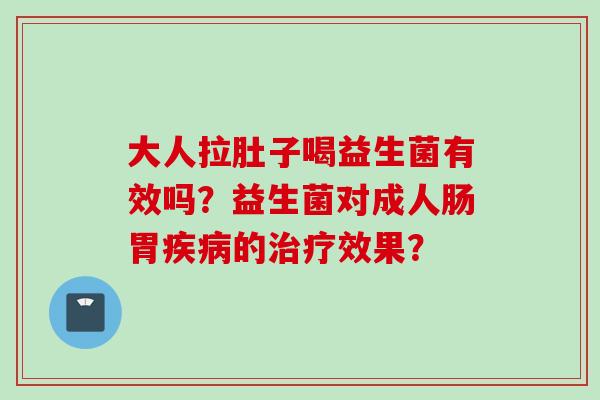 大人拉肚子喝益生菌有效吗？益生菌对成人肠胃的效果？