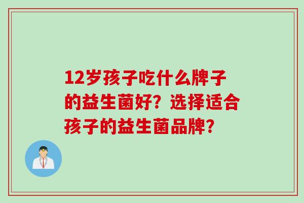 12岁孩子吃什么牌子的益生菌好？选择适合孩子的益生菌品牌？