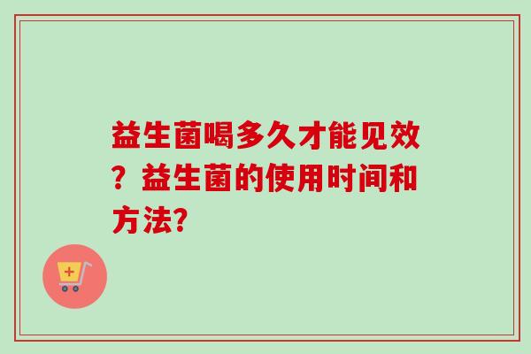 益生菌喝多久才能见效?益生菌的使用时间和方法? 益生菌喝多久才能见效?益生菌的使用时间和方法?