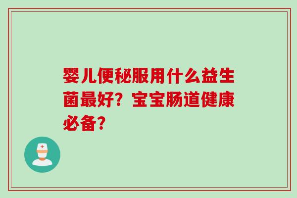 婴儿服用什么益生菌好?宝宝肠道健康必备? 婴儿服用什么益生菌好?宝宝肠道健康必备?