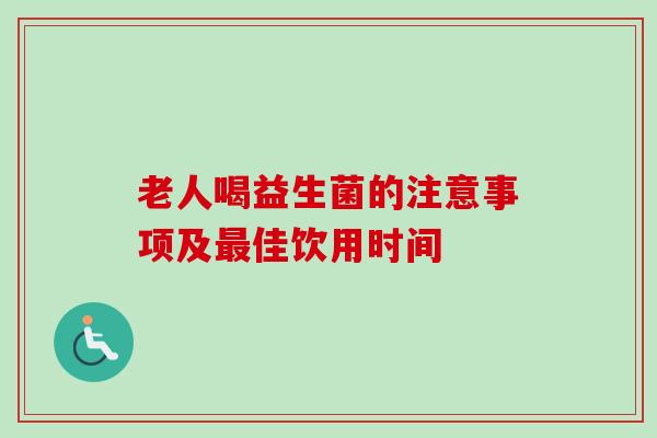 老人喝益生菌的注意事项及佳饮用时间 老人喝益生菌的注意事项及佳饮用时间
